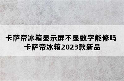 卡萨帝冰箱显示屏不显数字能修吗 卡萨帝冰箱2023款新品